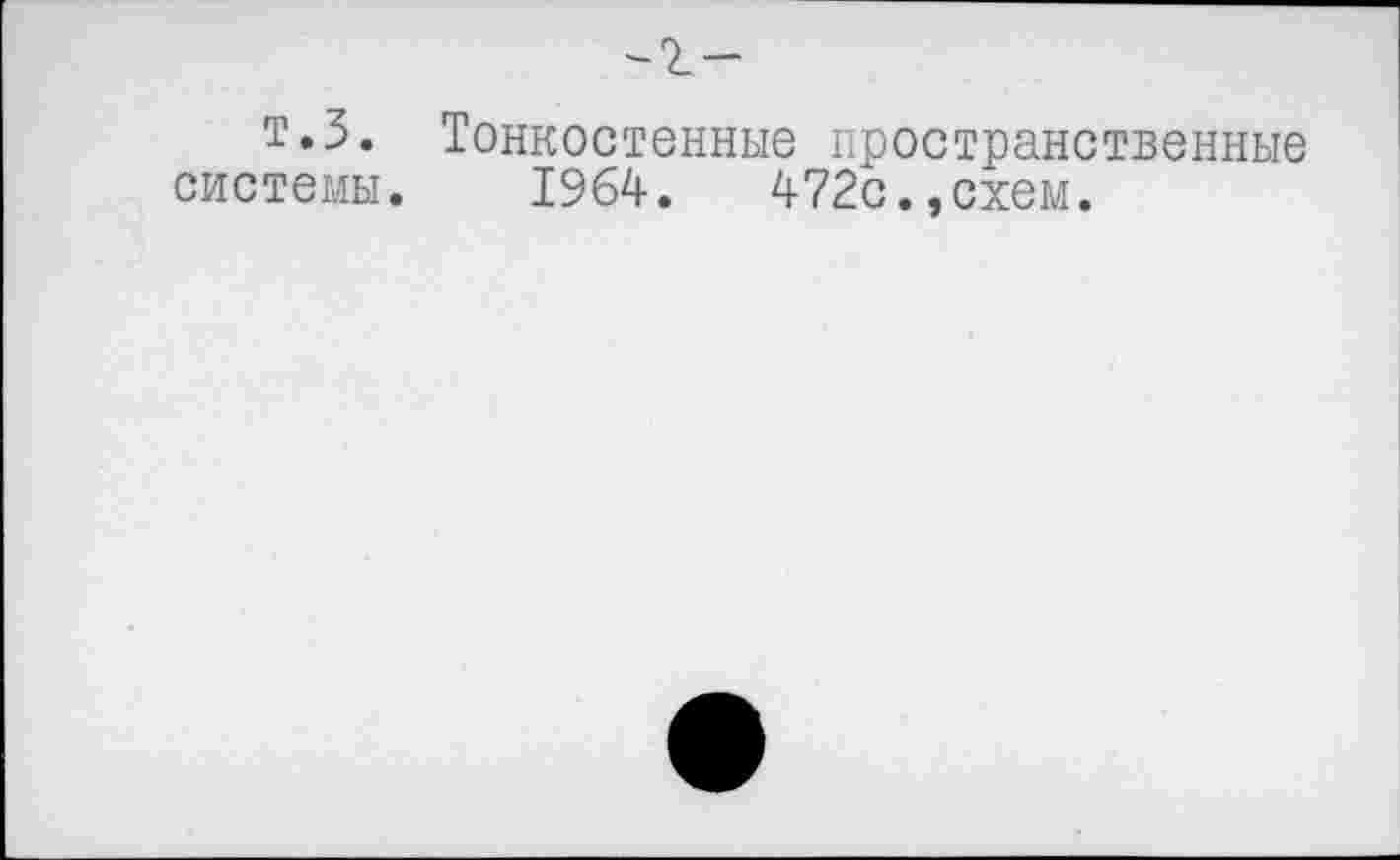 ﻿-z-
т.З. Тонкостенные пространственные системы. 1964.	472с.,схем.